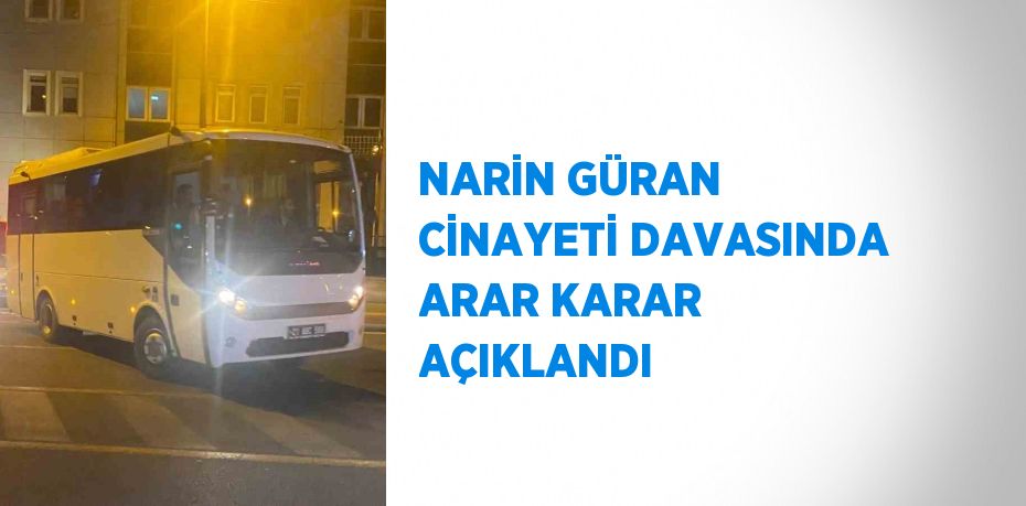 NARİN GÜRAN CİNAYETİ DAVASINDA ARAR KARAR AÇIKLANDI