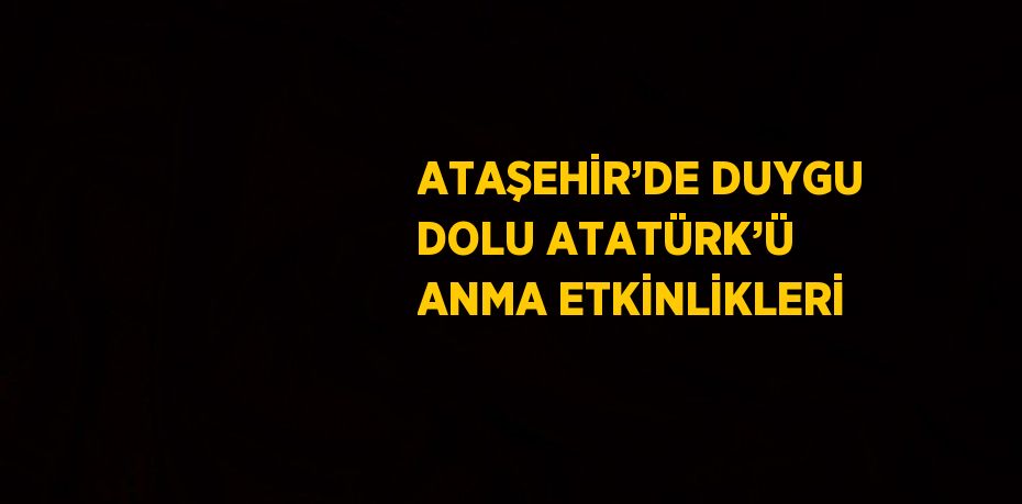 ATAŞEHİR’DE DUYGU DOLU ATATÜRK’Ü ANMA ETKİNLİKLERİ