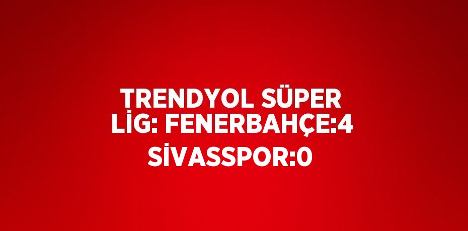 TRENDYOL SÜPER LİG: FENERBAHÇE:4 SİVASSPOR:0