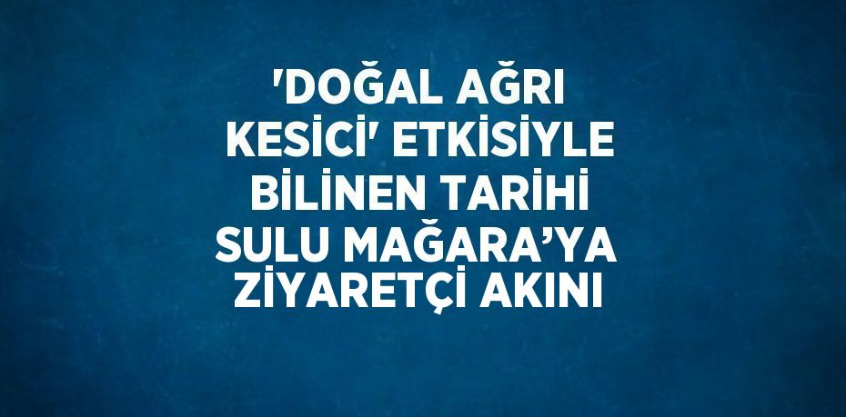 'DOĞAL AĞRI KESİCİ' ETKİSİYLE BİLİNEN TARİHİ SULU MAĞARA’YA ZİYARETÇİ AKINI