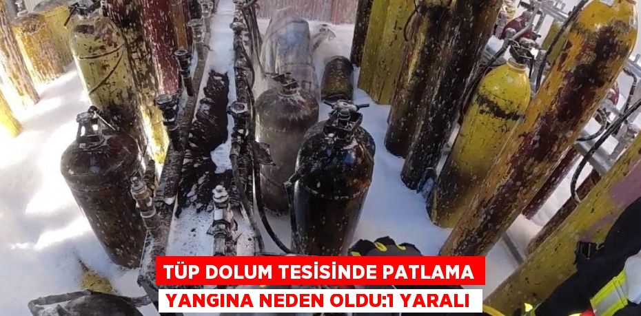 TÜP DOLUM TESİSİNDE PATLAMA YANGINA NEDEN OLDU:1 YARALI