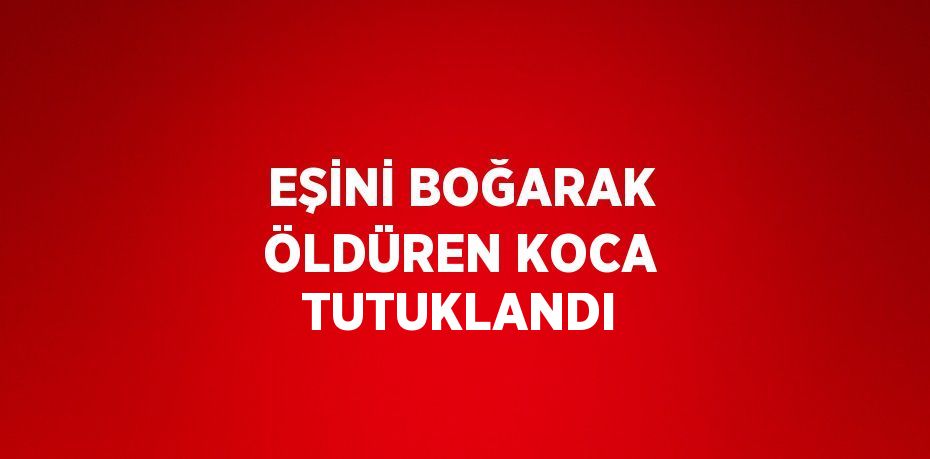 EŞİNİ BOĞARAK ÖLDÜREN KOCA TUTUKLANDI