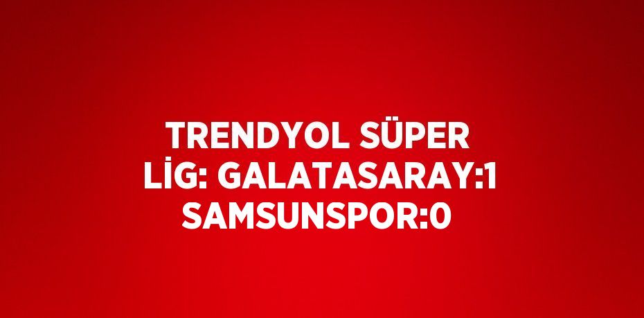 TRENDYOL SÜPER LİG: GALATASARAY:1 SAMSUNSPOR:0