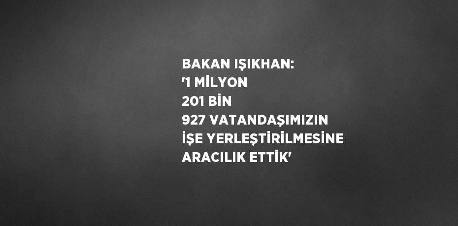 BAKAN IŞIKHAN: '1 MİLYON 201 BİN 927 VATANDAŞIMIZIN İŞE YERLEŞTİRİLMESİNE ARACILIK ETTİK'