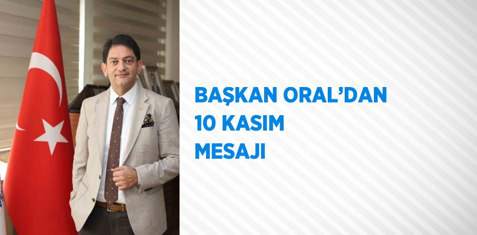 BAŞKAN ORAL’DAN 10 KASIM MESAJI