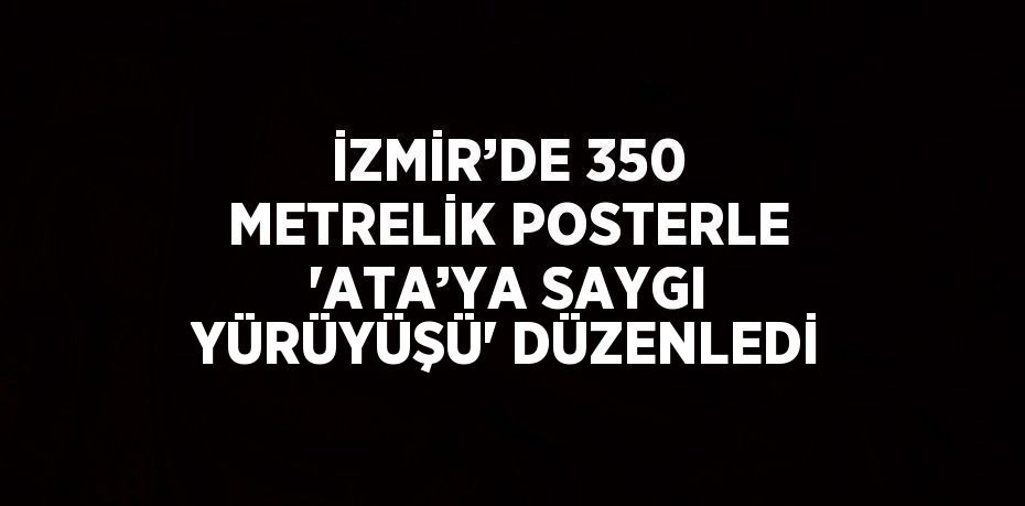 İZMİR’DE 350 METRELİK POSTERLE 'ATA’YA SAYGI YÜRÜYÜŞÜ' DÜZENLEDİ