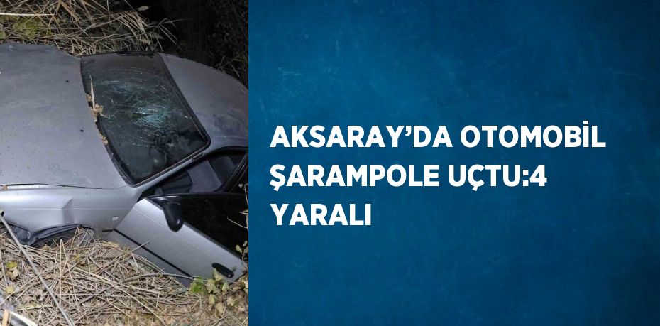 AKSARAY’DA OTOMOBİL ŞARAMPOLE UÇTU:4 YARALI