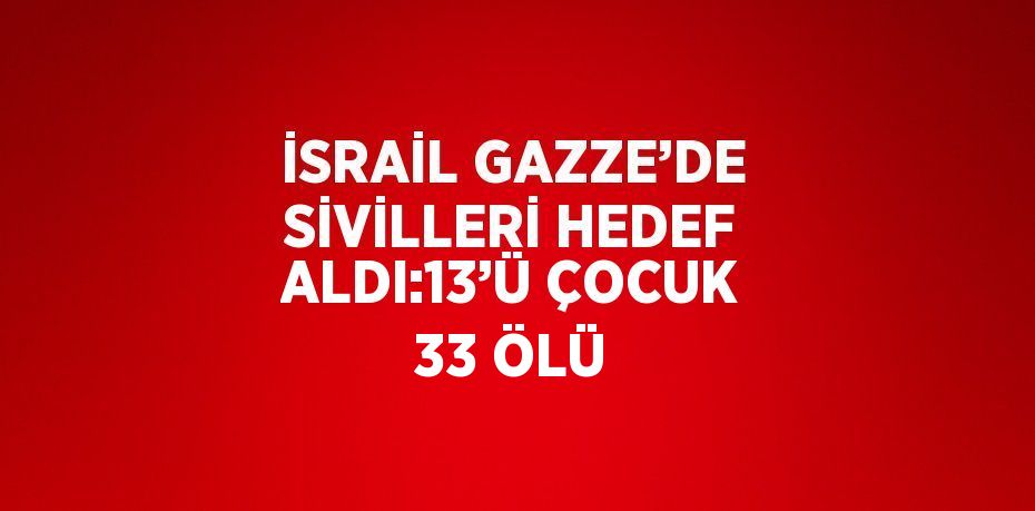 İSRAİL GAZZE’DE SİVİLLERİ HEDEF ALDI:13’Ü ÇOCUK 33 ÖLÜ