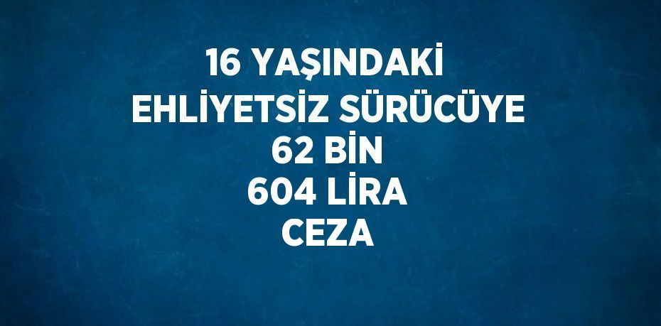 16 YAŞINDAKİ EHLİYETSİZ SÜRÜCÜYE 62 BİN 604 LİRA CEZA