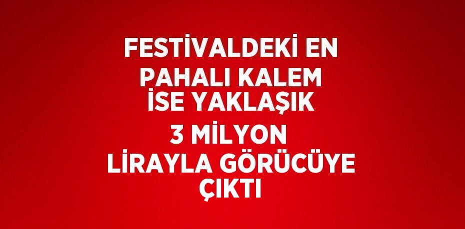 FESTİVALDEKİ EN PAHALI KALEM İSE YAKLAŞIK 3 MİLYON LİRAYLA GÖRÜCÜYE ÇIKTI