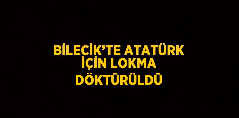 BİLECİK’TE ATATÜRK İÇİN LOKMA DÖKTÜRÜLDÜ