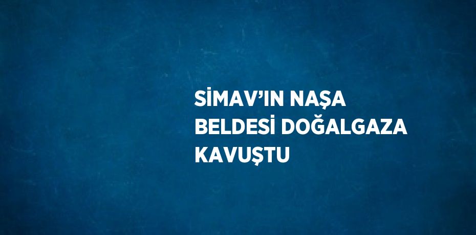 SİMAV’IN NAŞA BELDESİ DOĞALGAZA KAVUŞTU