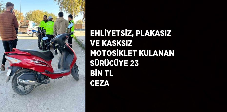 EHLİYETSİZ, PLAKASIZ VE KASKSIZ MOTOSİKLET KULANAN SÜRÜCÜYE 23 BİN TL CEZA