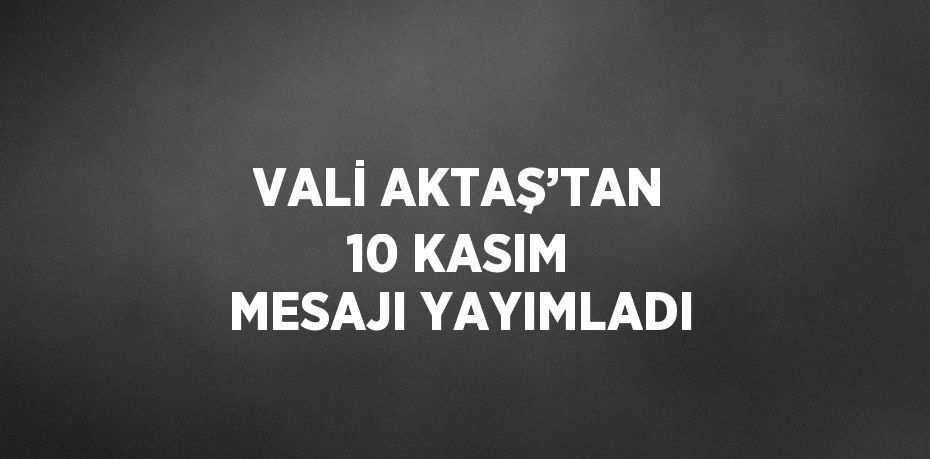 VALİ AKTAŞ’TAN 10 KASIM MESAJI YAYIMLADI