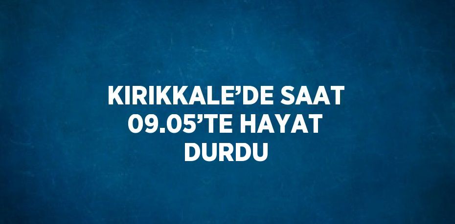 KIRIKKALE’DE SAAT 09.05’TE HAYAT DURDU