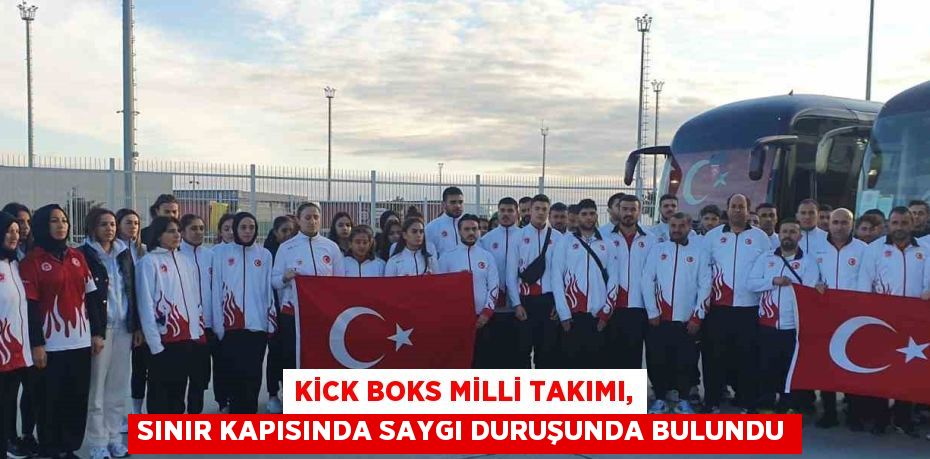 KİCK BOKS MİLLİ TAKIMI, SINIR KAPISINDA SAYGI DURUŞUNDA BULUNDU