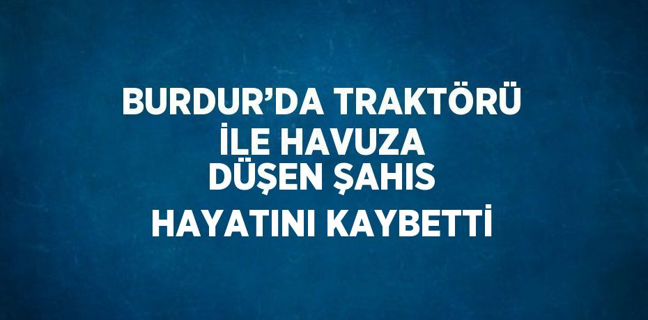 BURDUR’DA TRAKTÖRÜ İLE HAVUZA DÜŞEN ŞAHIS HAYATINI KAYBETTİ