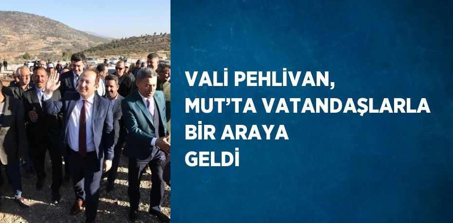 VALİ PEHLİVAN, MUT’TA VATANDAŞLARLA BİR ARAYA GELDİ