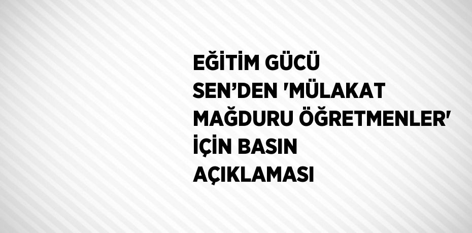 EĞİTİM GÜCÜ SEN’DEN 'MÜLAKAT MAĞDURU ÖĞRETMENLER' İÇİN BASIN AÇIKLAMASI