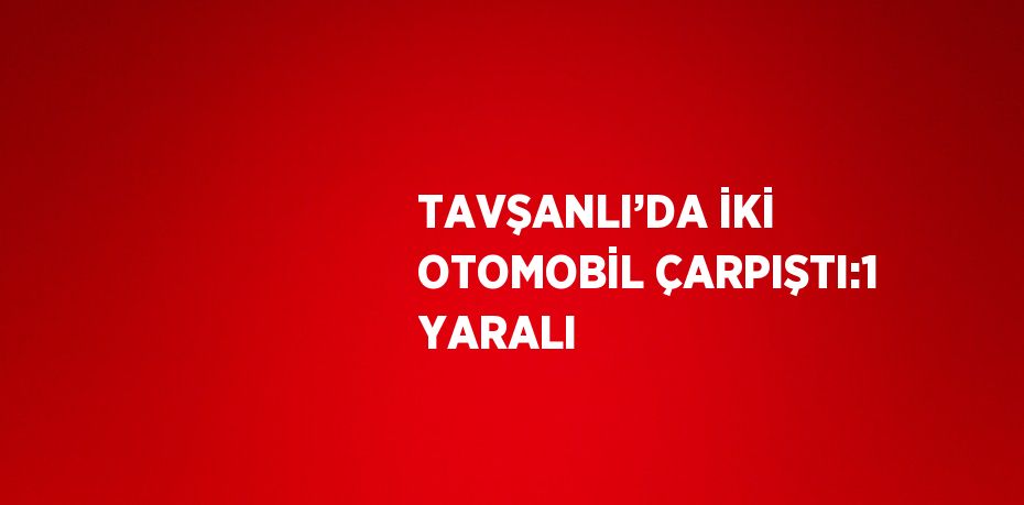 TAVŞANLI’DA İKİ OTOMOBİL ÇARPIŞTI:1 YARALI