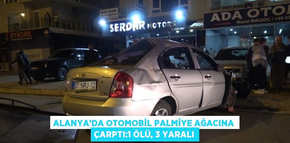 ALANYA’DA OTOMOBİL PALMİYE AĞACINA ÇARPTI:1 ÖLÜ, 3 YARALI