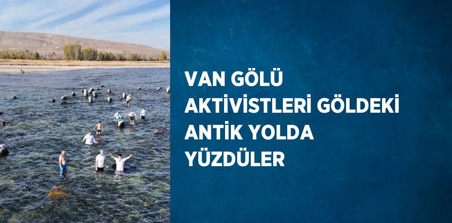 VAN GÖLÜ AKTİVİSTLERİ GÖLDEKİ ANTİK YOLDA YÜZDÜLER