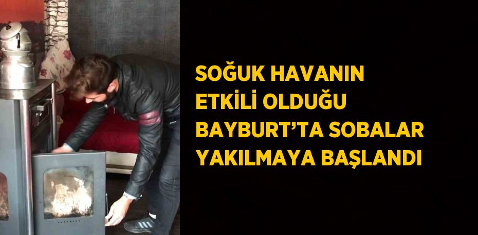 SOĞUK HAVANIN ETKİLİ OLDUĞU BAYBURT’TA SOBALAR YAKILMAYA BAŞLANDI