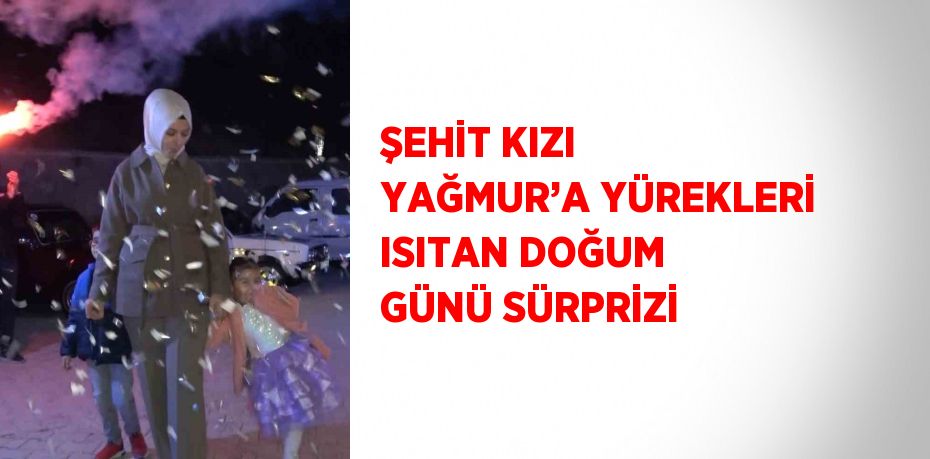 ŞEHİT KIZI YAĞMUR’A YÜREKLERİ ISITAN DOĞUM GÜNÜ SÜRPRİZİ