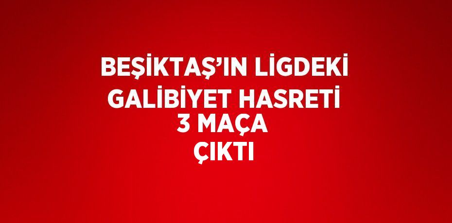 BEŞİKTAŞ’IN LİGDEKİ GALİBİYET HASRETİ 3 MAÇA ÇIKTI