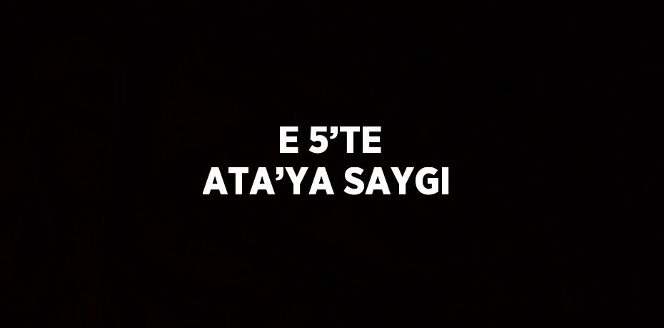 E 5’TE ATA’YA SAYGI