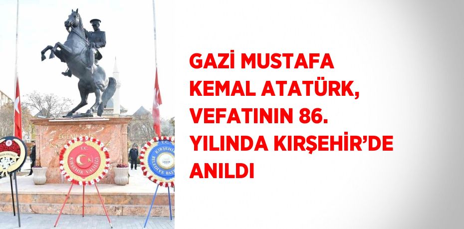 GAZİ MUSTAFA KEMAL ATATÜRK, VEFATININ 86. YILINDA KIRŞEHİR’DE ANILDI