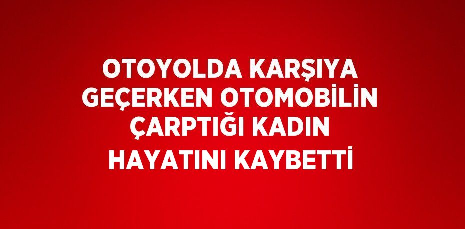 OTOYOLDA KARŞIYA GEÇERKEN OTOMOBİLİN ÇARPTIĞI KADIN HAYATINI KAYBETTİ