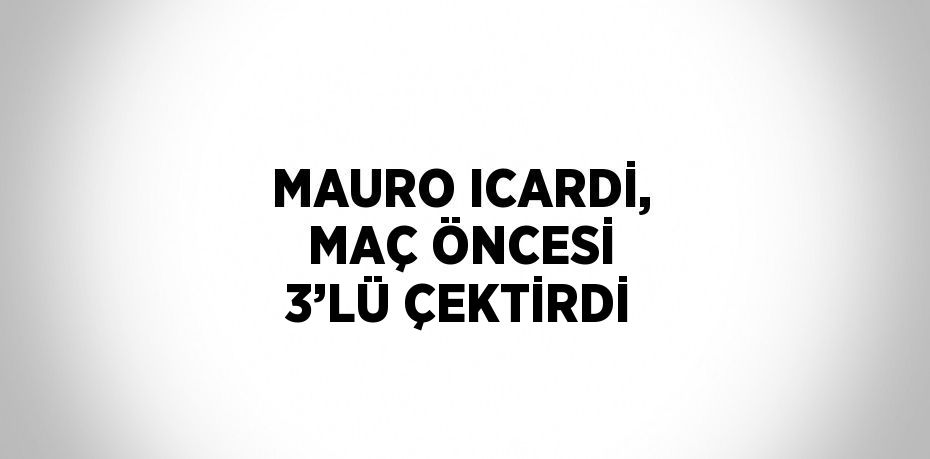 MAURO ICARDİ, MAÇ ÖNCESİ 3’LÜ ÇEKTİRDİ