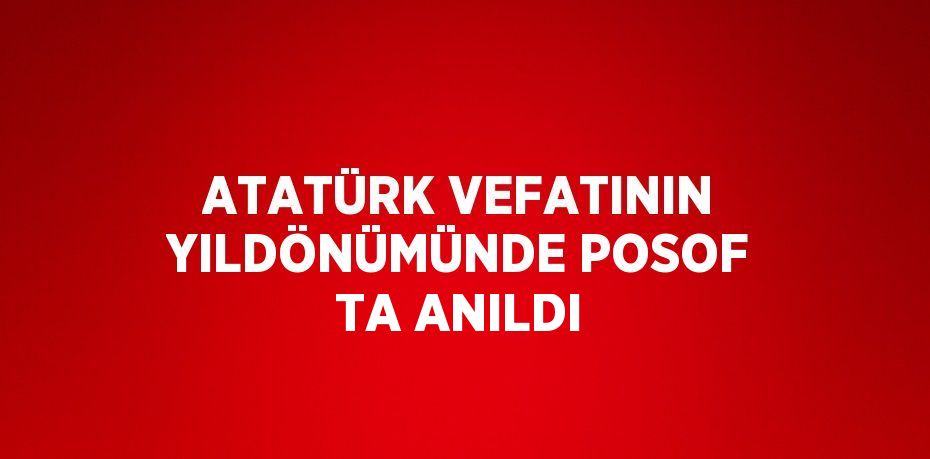 ATATÜRK VEFATININ YILDÖNÜMÜNDE POSOF TA ANILDI