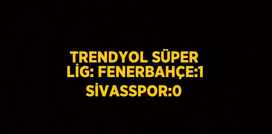 TRENDYOL SÜPER LİG: FENERBAHÇE:1 SİVASSPOR:0