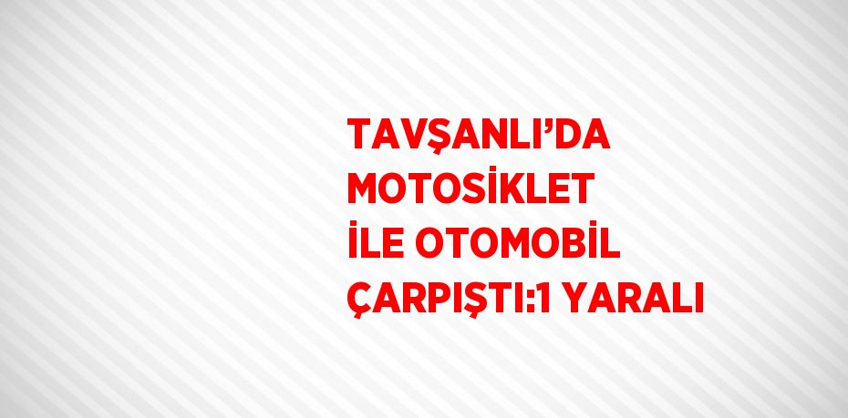 TAVŞANLI’DA MOTOSİKLET İLE OTOMOBİL ÇARPIŞTI:1 YARALI