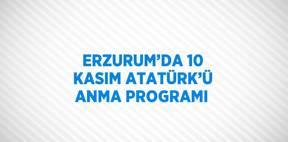 ERZURUM’DA 10 KASIM ATATÜRK’Ü ANMA PROGRAMI