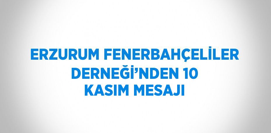 ERZURUM FENERBAHÇELİLER DERNEĞİ’NDEN 10 KASIM MESAJI