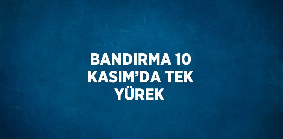 BANDIRMA 10 KASIM’DA TEK YÜREK