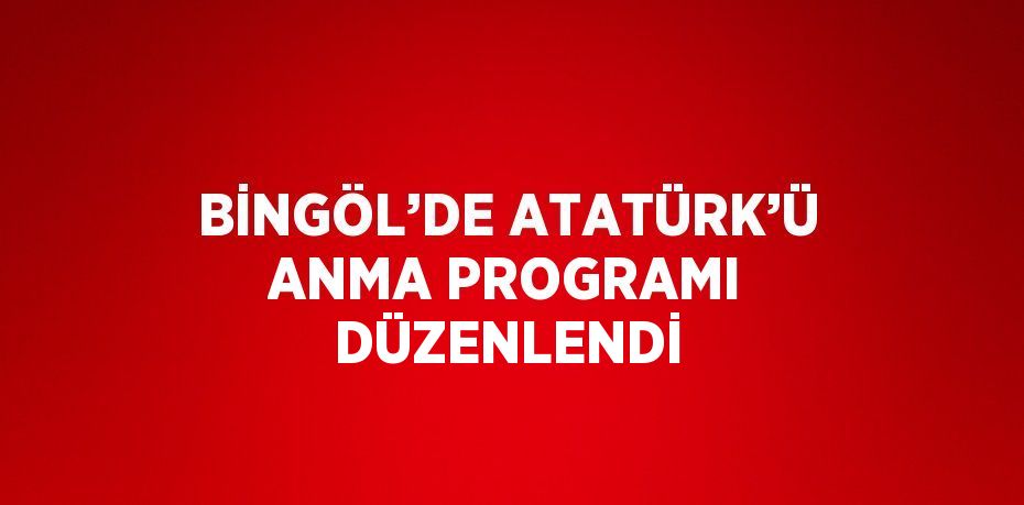 BİNGÖL’DE ATATÜRK’Ü ANMA PROGRAMI DÜZENLENDİ