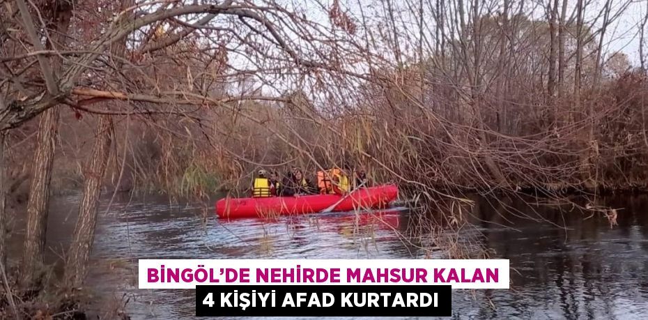 BİNGÖL’DE NEHİRDE MAHSUR KALAN 4 KİŞİYİ AFAD KURTARDI