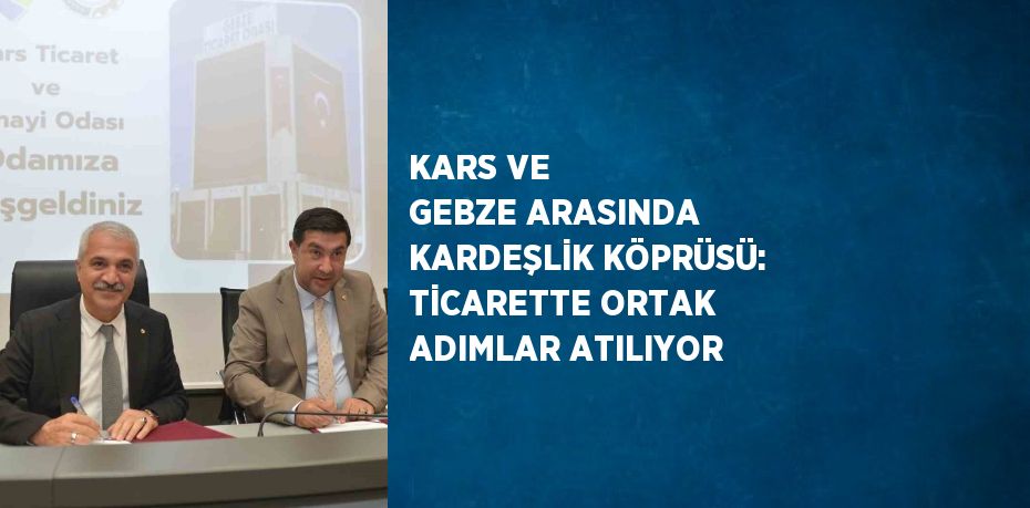 KARS VE GEBZE ARASINDA KARDEŞLİK KÖPRÜSÜ: TİCARETTE ORTAK ADIMLAR ATILIYOR