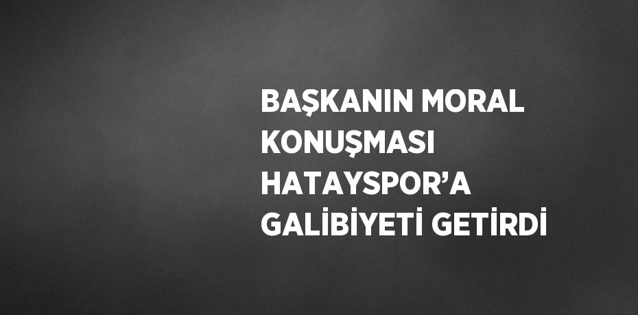 BAŞKANIN MORAL KONUŞMASI HATAYSPOR’A GALİBİYETİ GETİRDİ