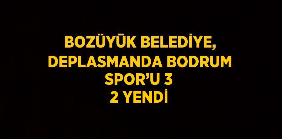 BOZÜYÜK BELEDİYE, DEPLASMANDA BODRUM SPOR’U 3 2 YENDİ