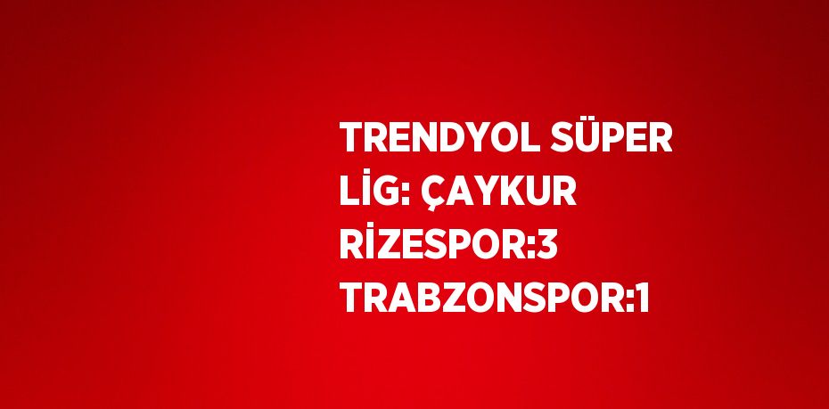 TRENDYOL SÜPER LİG: ÇAYKUR RİZESPOR:3 TRABZONSPOR:1