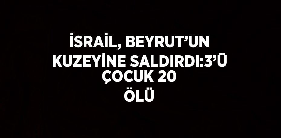 İSRAİL, BEYRUT’UN KUZEYİNE SALDIRDI:3’Ü ÇOCUK 20 ÖLÜ