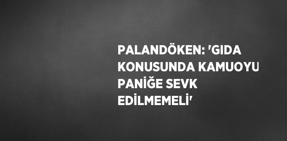 PALANDÖKEN: 'GIDA KONUSUNDA KAMUOYU PANİĞE SEVK EDİLMEMELİ'