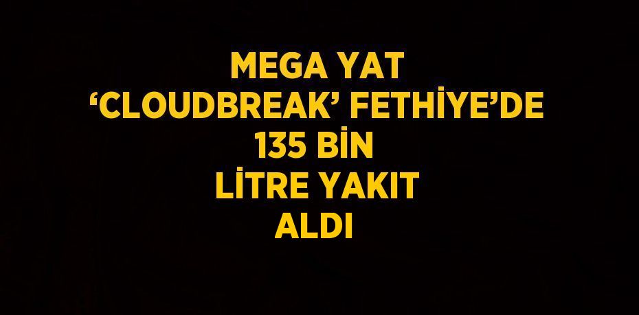 MEGA YAT ‘CLOUDBREAK’ FETHİYE’DE 135 BİN LİTRE YAKIT ALDI