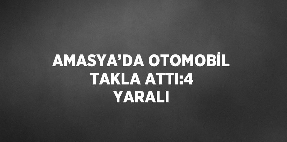 AMASYA’DA OTOMOBİL TAKLA ATTI:4 YARALI