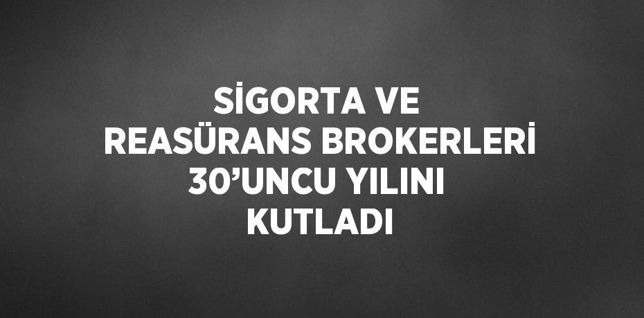 SİGORTA VE REASÜRANS BROKERLERİ 30’UNCU YILINI KUTLADI